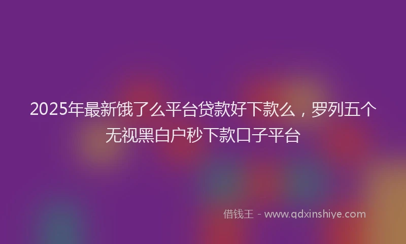 2025年最新饿了么平台贷款好下款么，罗列五个无视黑白户秒下款口子平台