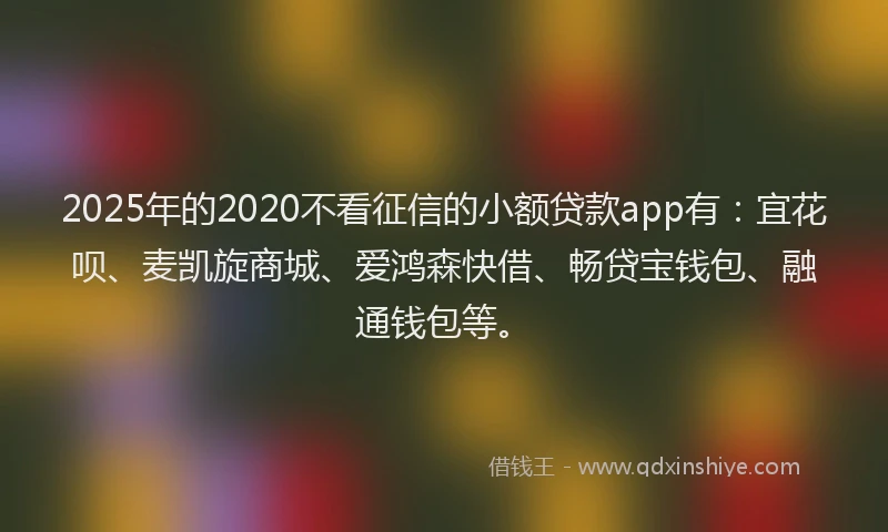 2025年的2020不看征信的小额贷款app有：宜花呗、麦凯旋商城、爱鸿森快借、畅贷宝钱包、融通钱包等。