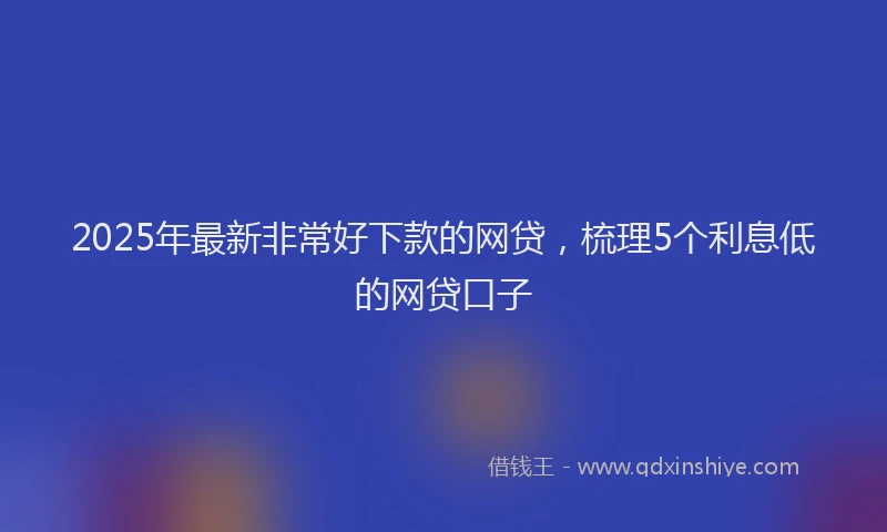 2025年最新非常好下款的网贷，梳理5个利息低的网贷口子