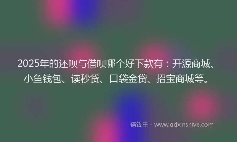 2025年的还呗与借呗哪个好下款有：开源商城、小鱼钱包、读秒贷、口袋金贷、招宝商城等。