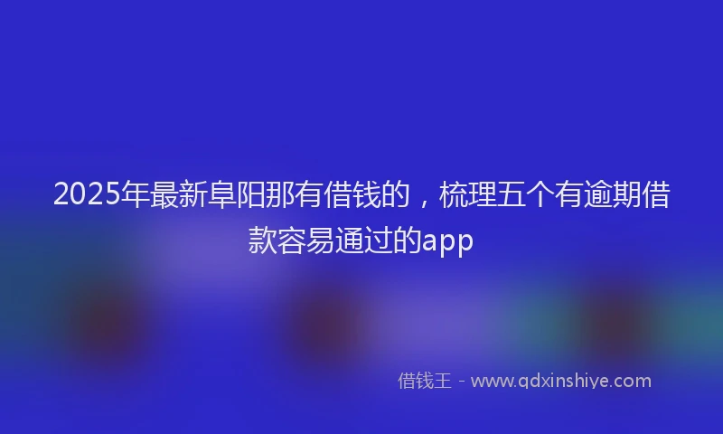 2025年最新阜阳那有借钱的，梳理五个有逾期借款容易通过的app