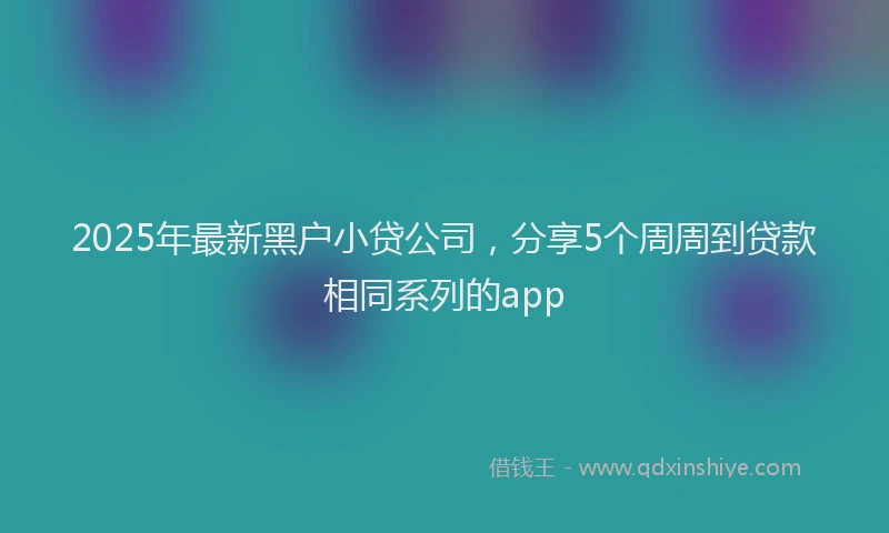 2025年最新黑户小贷公司，分享5个周周到贷款相同系列的app