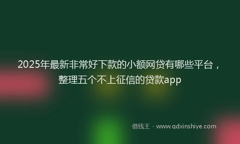2025年最新非常好下款的小额网贷有哪些平台，整理五个不上征信的贷款app