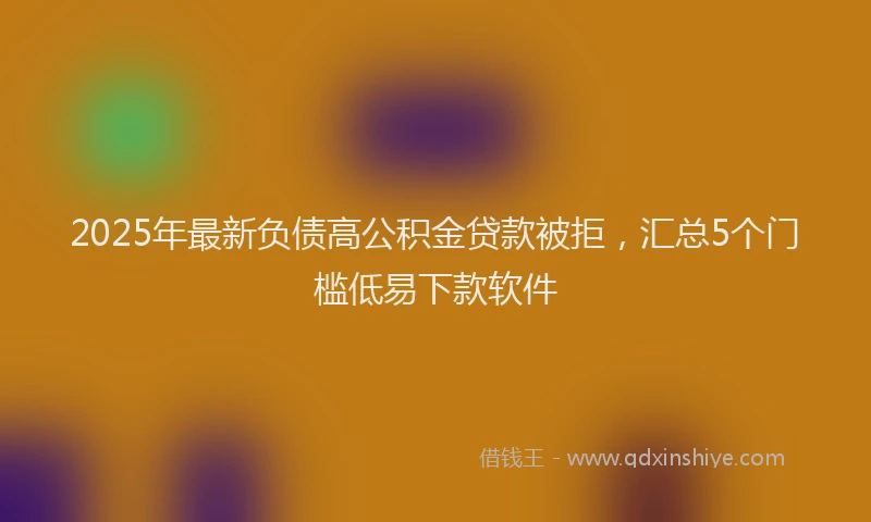 2025年最新负债高公积金贷款被拒，汇总5个门槛低易下款软件
