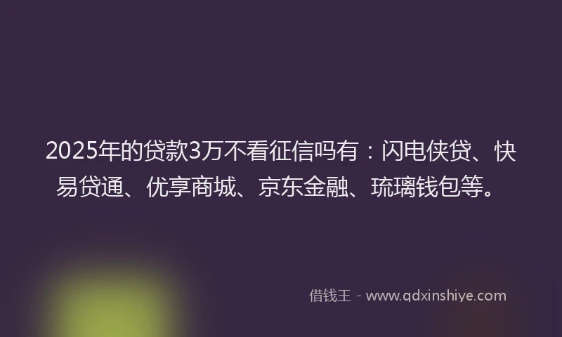 2025年的贷款3万不看征信吗有：闪电侠贷、快易贷通、优享商城、京东金融、琉璃钱包等。
