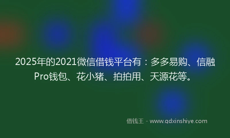 2025年的2021微信借钱平台有：多多易购、信融Pro钱包、花小猪、拍拍用、天源花等。