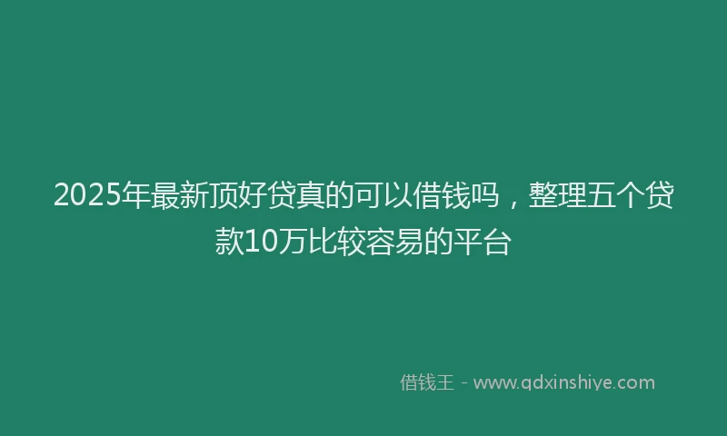 2025年最新顶好贷真的可以借钱吗，整理五个贷款10万比较容易的平台