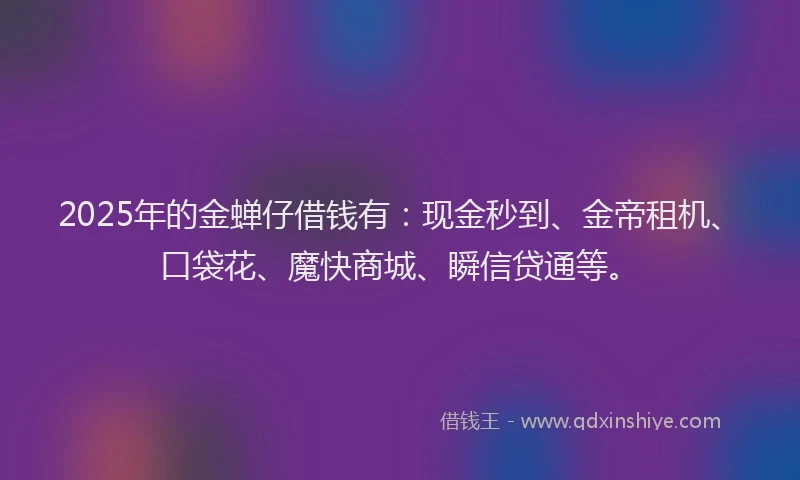 2025年的金蝉仔借钱有：现金秒到、金帝租机、口袋花、魔快商城、瞬信贷通等。