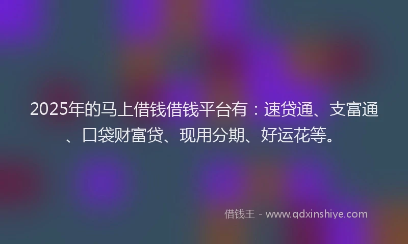 2025年的马上借钱借钱平台有：速贷通、支富通、口袋财富贷、现用分期、好运花等。
