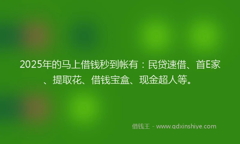2025年的马上借钱秒到帐有：民贷速借、首E家、提取花、借钱宝盒、现金超人等。