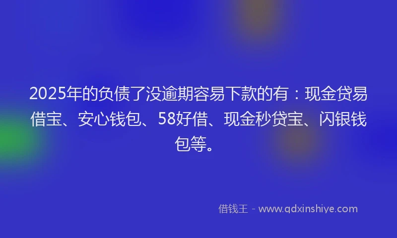 2025年的负债了没逾期容易下款的有：现金贷易借宝、安心钱包、58好借、现金秒贷宝、闪银钱包等。