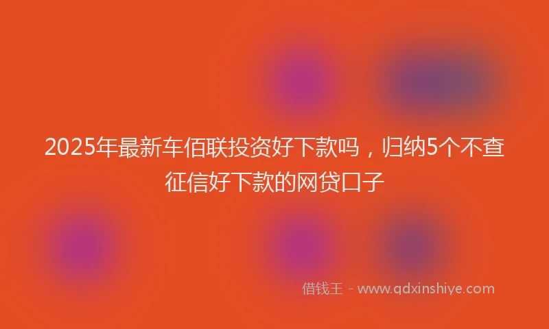 2025年最新车佰联投资好下款吗，归纳5个不查征信好下款的网贷口子