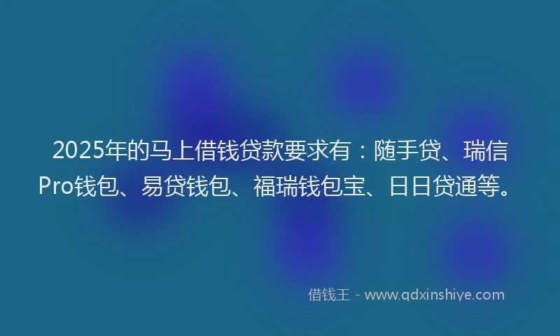 2025年的马上借钱贷款要求有：随手贷、瑞信Pro钱包、易贷钱包、福瑞钱包宝、日日贷通等。