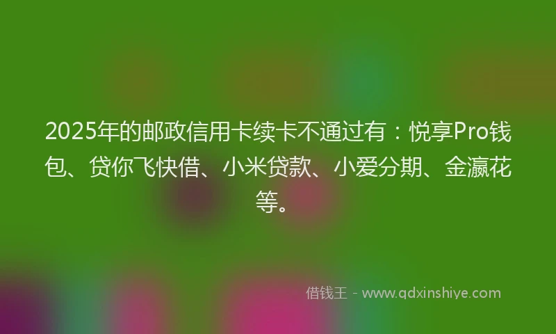 2025年的邮政信用卡续卡不通过有：悦享Pro钱包、贷你飞快借、小米贷款、小爱分期、金瀛花等。