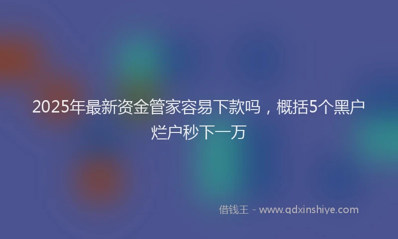 2025年最新资金管家容易下款吗，概括5个黑户烂户秒下一万