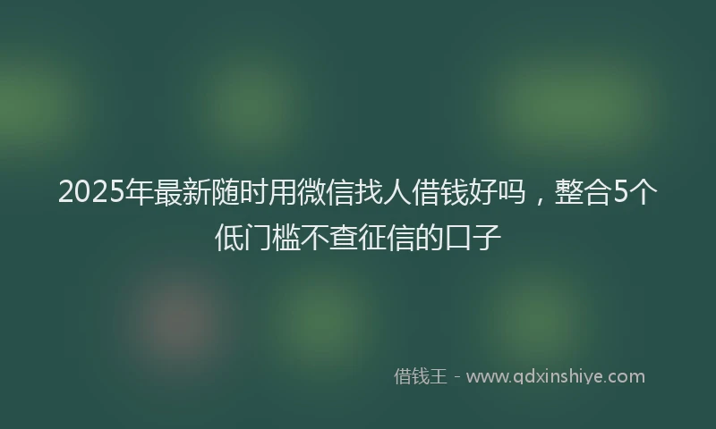 2025年最新随时用微信找人借钱好吗，整合5个低门槛不查征信的口子