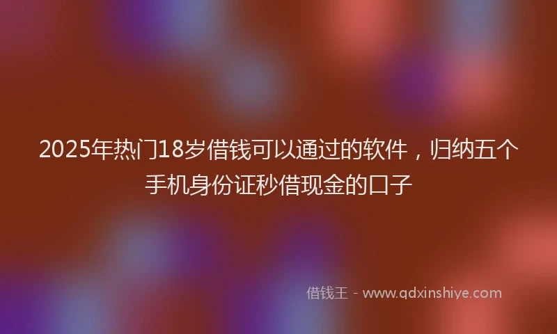 2025年热门18岁借钱可以通过的软件，归纳五个手机身份证秒借现金的口子