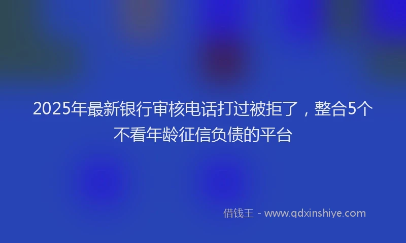 2025年最新银行审核电话打过被拒了，整合5个不看年龄征信负债的平台