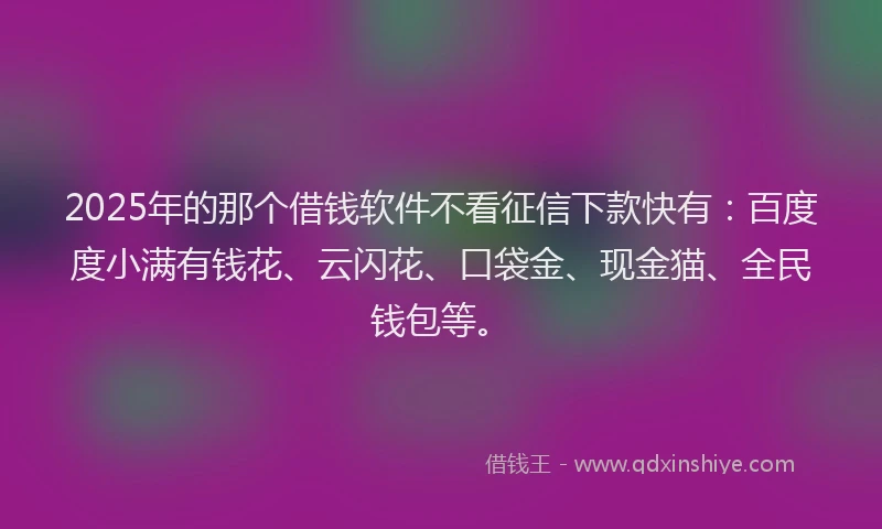2025年的那个借钱软件不看征信下款快有：百度度小满有钱花、云闪花、口袋金、现金猫、全民钱包等。