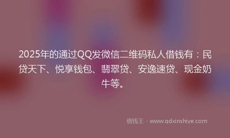 2025年的通过QQ发微信二维码私人借钱有：民贷天下、悦享钱包、翡翠贷、安逸速贷、现金奶牛等。