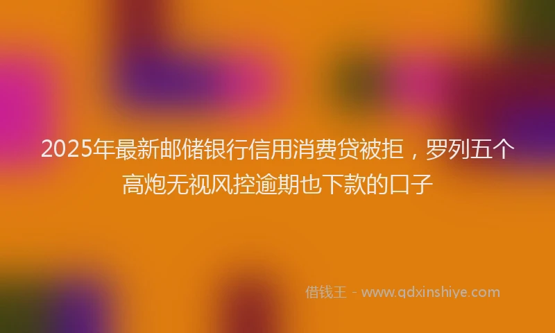 2025年最新邮储银行信用消费贷被拒，罗列五个高炮无视风控逾期也下款的口子