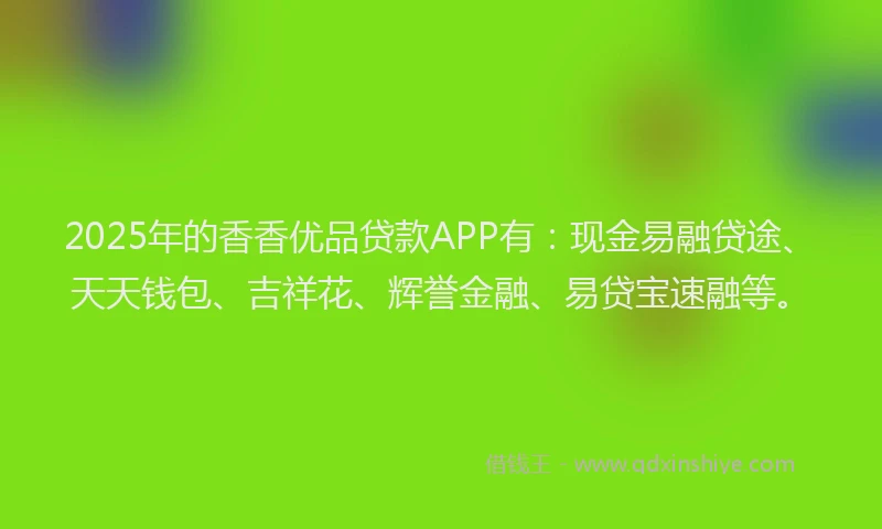 2025年的香香优品贷款APP有：现金易融贷途、天天钱包、吉祥花、辉誉金融、易贷宝速融等。