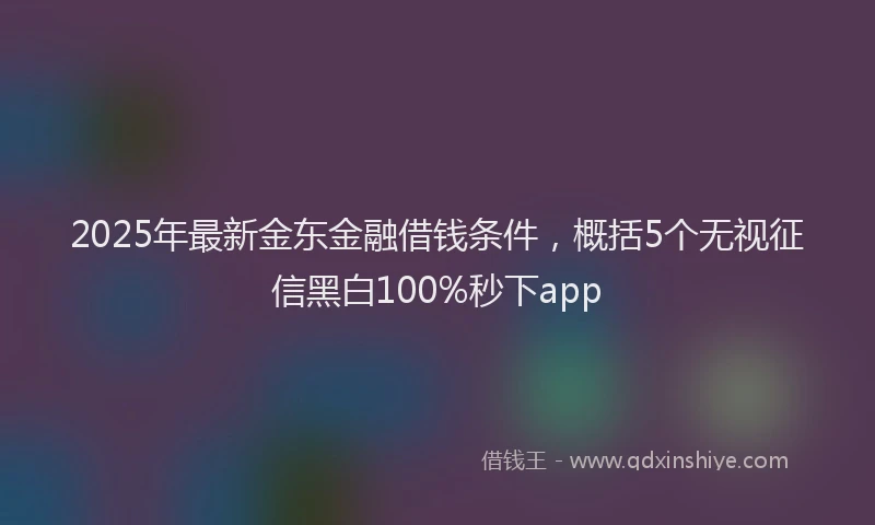 2025年最新金东金融借钱条件，概括5个无视征信黑白100%秒下app