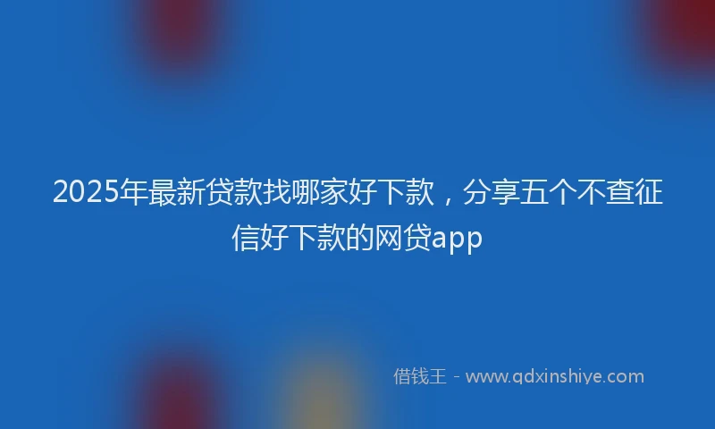 2025年最新贷款找哪家好下款，分享五个不查征信好下款的网贷app