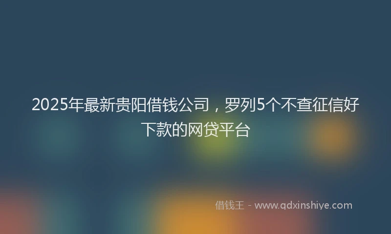 2025年最新贵阳借钱公司，罗列5个不查征信好下款的网贷平台