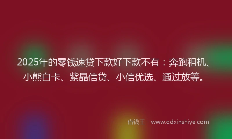 2025年的零钱速贷下款好下款不有：奔跑租机、小熊白卡、紫晶信贷、小信优选、通过放等。