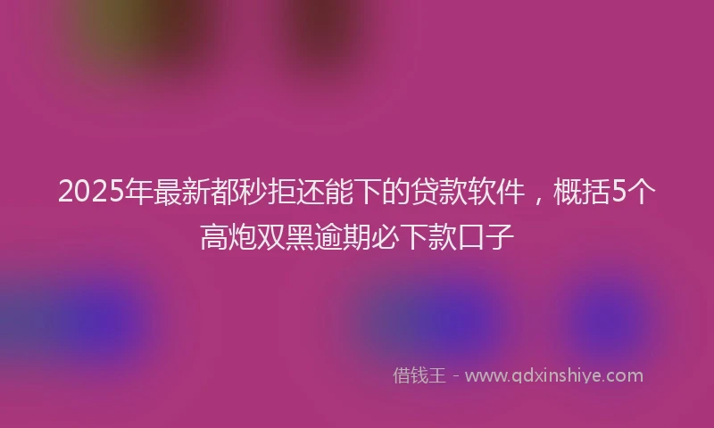 2025年最新都秒拒还能下的贷款软件，概括5个高炮双黑逾期必下款口子