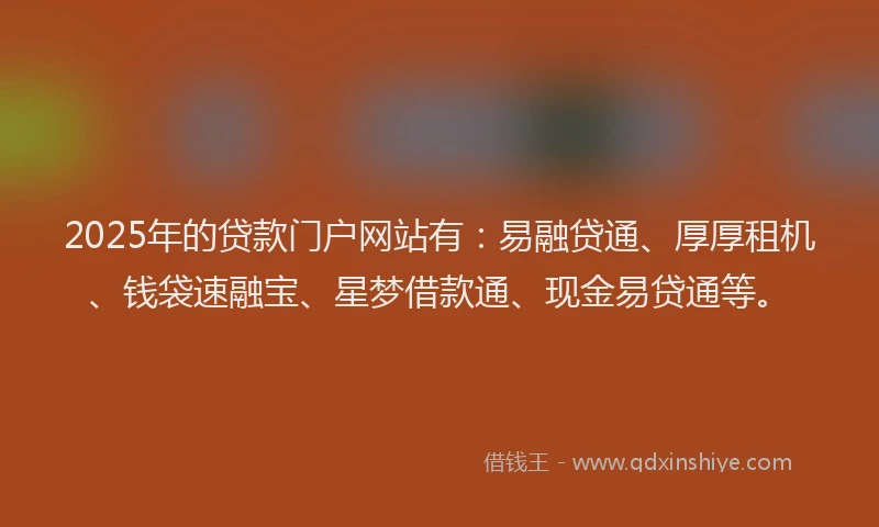 2025年的贷款门户网站有：易融贷通、厚厚租机、钱袋速融宝、星梦借款通、现金易贷通等。