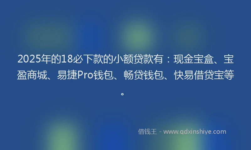 2025年的18必下款的小额贷款有：现金宝盒、宝盈商城、易捷Pro钱包、畅贷钱包、快易借贷宝等。