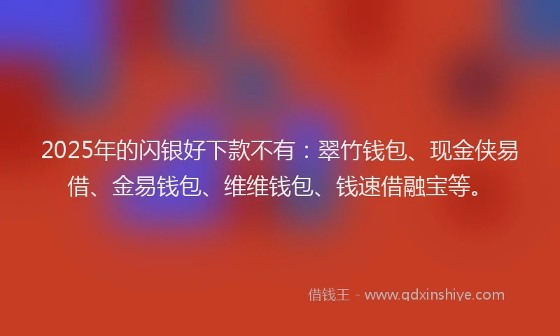 2025年的闪银好下款不有：翠竹钱包、现金侠易借、金易钱包、维维钱包、钱速借融宝等。