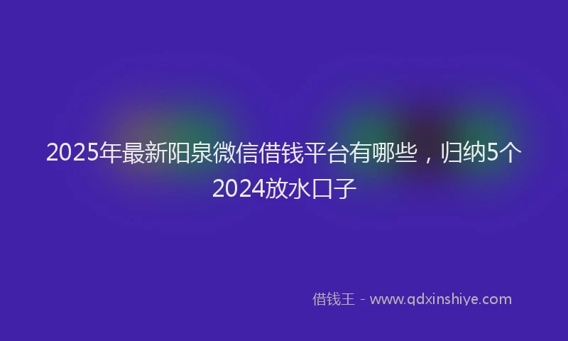2025年最新阳泉微信借钱平台有哪些，归纳5个2024放水口子