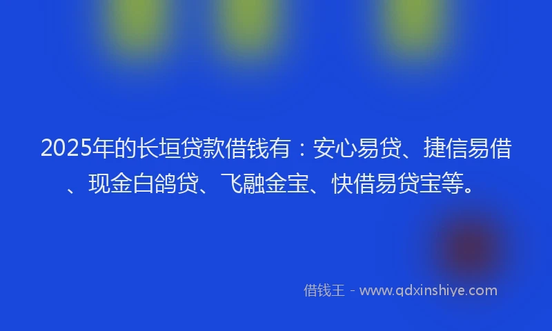 2025年的长垣贷款借钱有：安心易贷、捷信易借、现金白鸽贷、飞融金宝、快借易贷宝等。