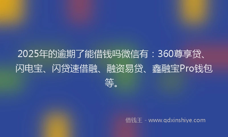 2025年的逾期了能借钱吗微信有：360尊享贷、闪电宝、闪贷速借融、融资易贷、鑫融宝Pro钱包等。