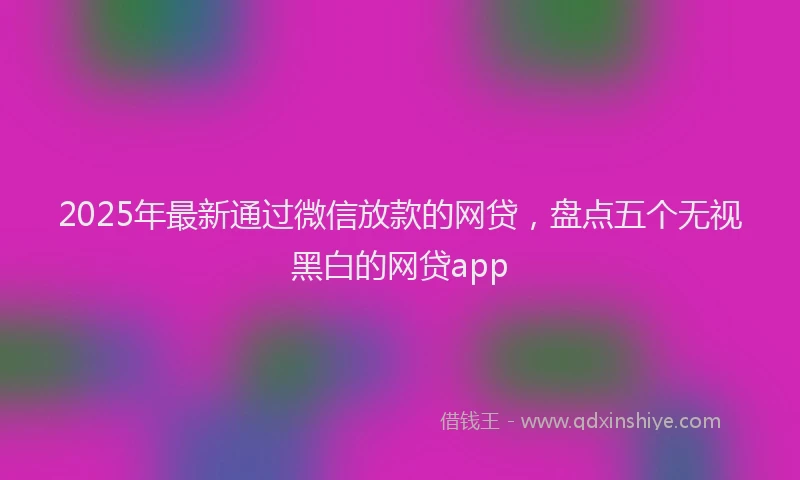 2025年最新通过微信放款的网贷，盘点五个无视黑白的网贷app