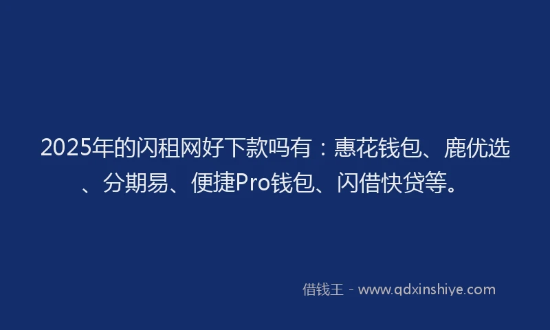 2025年的闪租网好下款吗有：惠花钱包、鹿优选、分期易、便捷Pro钱包、闪借快贷等。