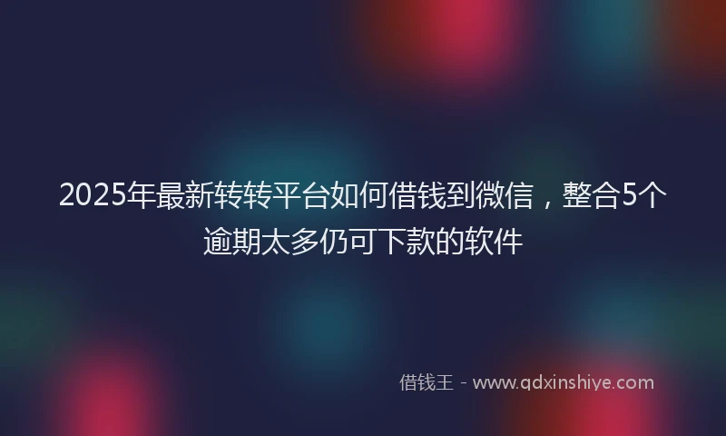 2025年最新转转平台如何借钱到微信，整合5个逾期太多仍可下款的软件