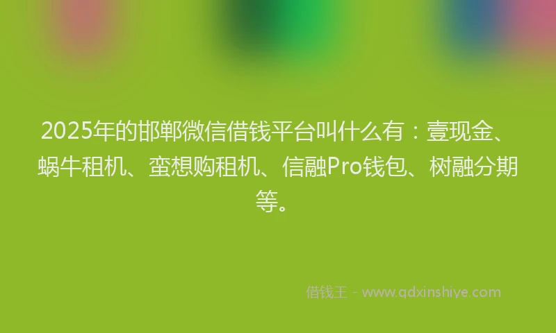 2025年的邯郸微信借钱平台叫什么有：壹现金、蜗牛租机、蛮想购租机、信融Pro钱包、树融分期等。