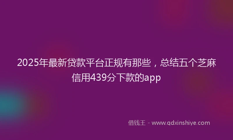 2025年最新贷款平台正规有那些，总结五个芝麻信用439分下款的app
