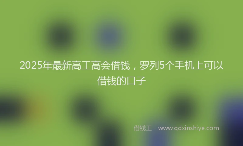 2025年最新高工高会借钱，罗列5个手机上可以借钱的口子