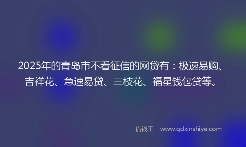 2025年的青岛市不看征信的网贷有：极速易购、吉祥花、急速易贷、三枝花、福星钱包贷等。