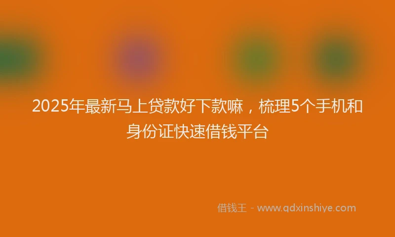 2025年最新马上贷款好下款嘛，梳理5个手机和身份证快速借钱平台