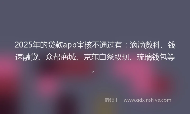 2025年的贷款app审核不通过有：滴滴数科、钱速融贷、众帮商城、京东白条取现、琉璃钱包等。