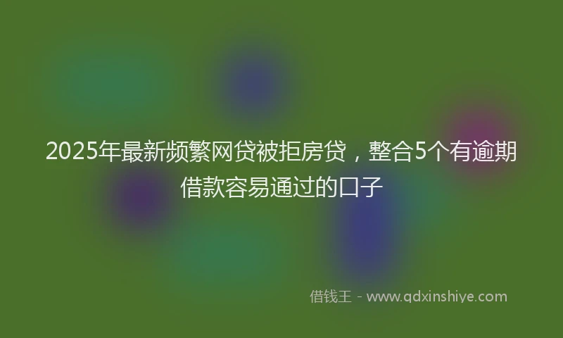 2025年最新频繁网贷被拒房贷，整合5个有逾期借款容易通过的口子