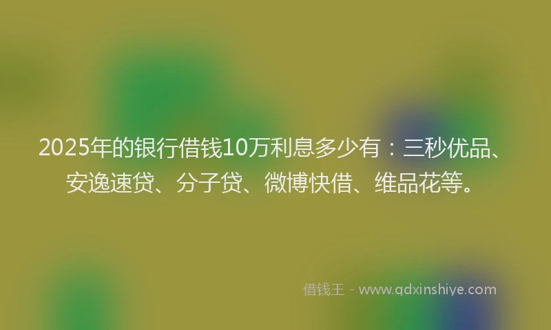 2025年的银行借钱10万利息多少有：三秒优品、安逸速贷、分子贷、微博快借、维品花等。