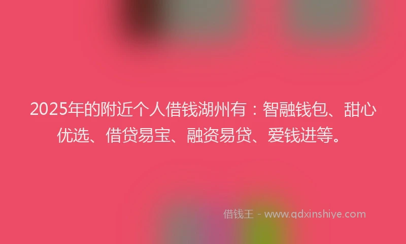 2025年的附近个人借钱湖州有：智融钱包、甜心优选、借贷易宝、融资易贷、爱钱进等。