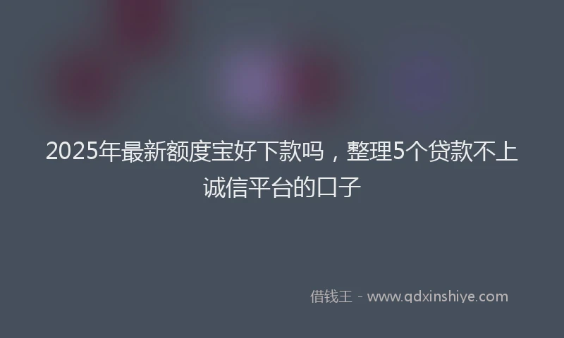 2025年最新额度宝好下款吗，整理5个贷款不上诚信平台的口子